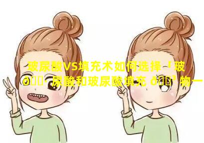 玻尿酸VS填充术如何选择「玻 🕷 尿酸和玻尿酸填充 🌳 物一样吗」